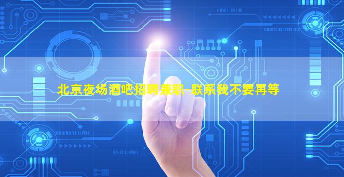北京夜场酒吧招聘兼职-联系我不要再等