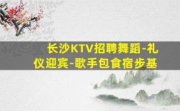 长沙KTV招聘舞蹈-礼仪迎宾-歌手包食宿步基
